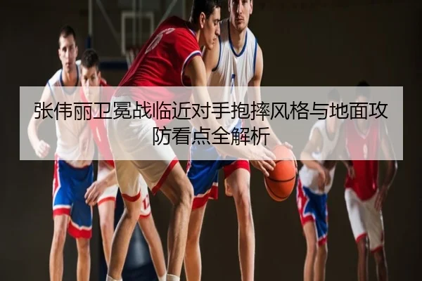 张伟丽卫冕战临近对手抱摔风格与地面攻防看点全解析