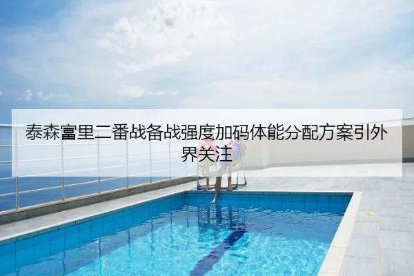 泰森富里二番战备战强度加码体能分配方案引外界关注