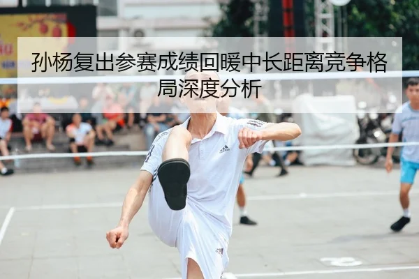 孙杨复出参赛成绩回暖中长距离竞争格局深度分析